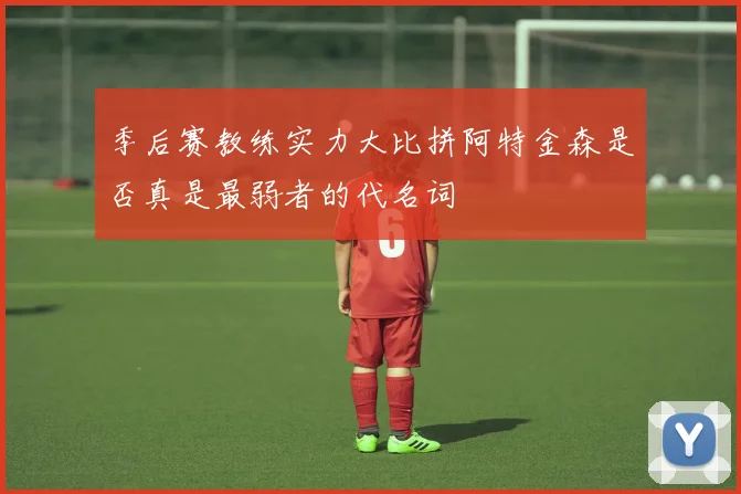 季后赛教练实力大比拼阿特金森是否真是最弱者的代名词