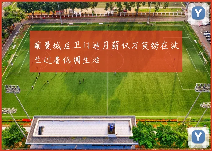 前曼城后卫门迪月薪仅万英镑在波兰过着低调生活