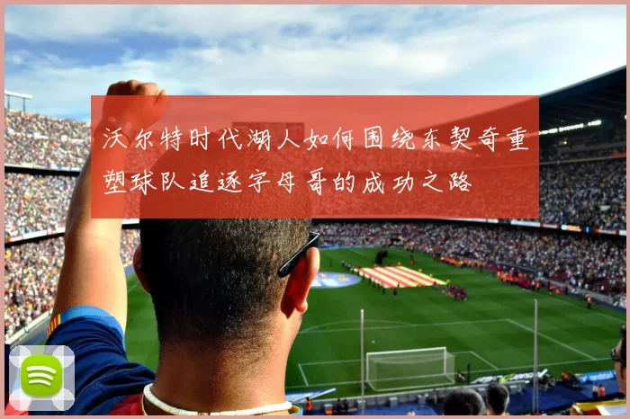 沃尔特时代湖人如何围绕东契奇重塑球队追逐字母哥的成功之路