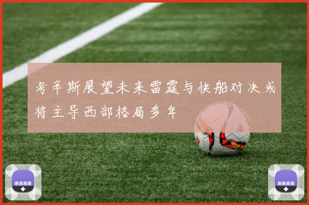 考辛斯展望未来雷霆与快船对决或将主导西部格局多年
