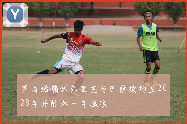 罗马诺确认弗里克与巴萨续约至2028年并附加一年选项
