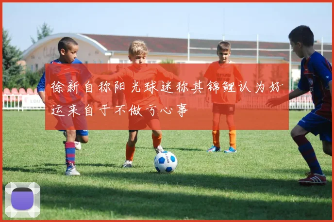 徐新自称阳光球迷称其锦鲤认为好运来自于不做亏心事