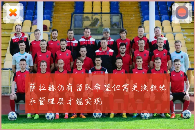 萨拉赫仍有留队希望但需更换教练和管理层才能实现