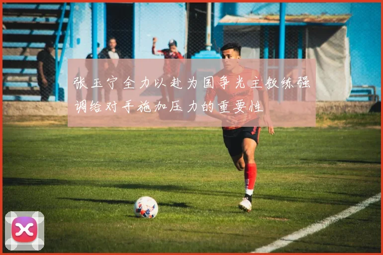 张玉宁全力以赴为国争光主教练强调给对手施加压力的重要性