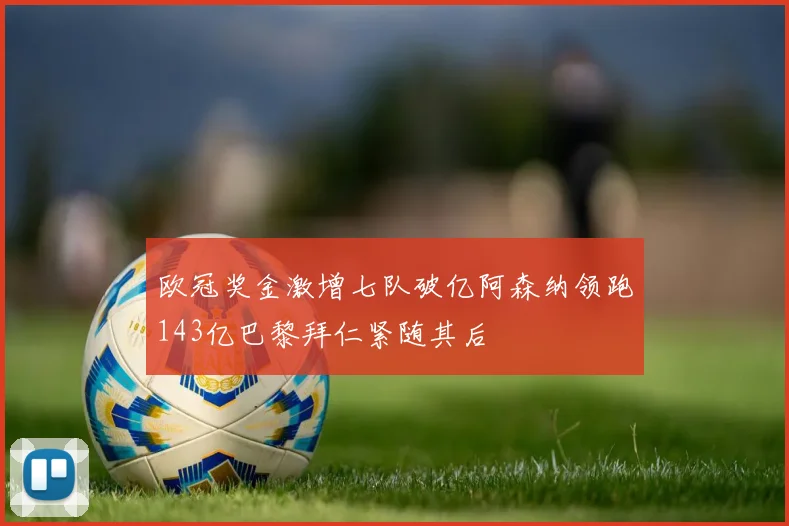欧冠奖金激增七队破亿阿森纳领跑143亿巴黎拜仁紧随其后