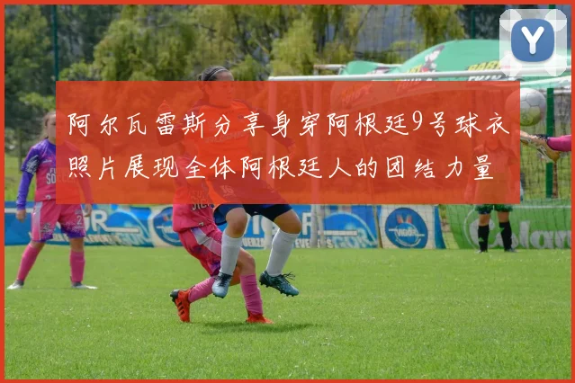 阿尔瓦雷斯分享身穿阿根廷9号球衣照片展现全体阿根廷人的团结力量