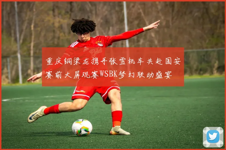 重庆铜梁龙携手张雪机车共赴国安赛前大屏观赛WSBK梦幻联动盛宴