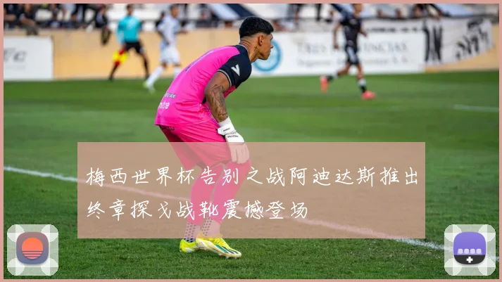 梅西世界杯告别之战阿迪达斯推出终章探戈战靴震撼登场