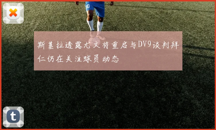 斯基拉透露尤文将重启与DV9谈判拜仁仍在关注球员动态