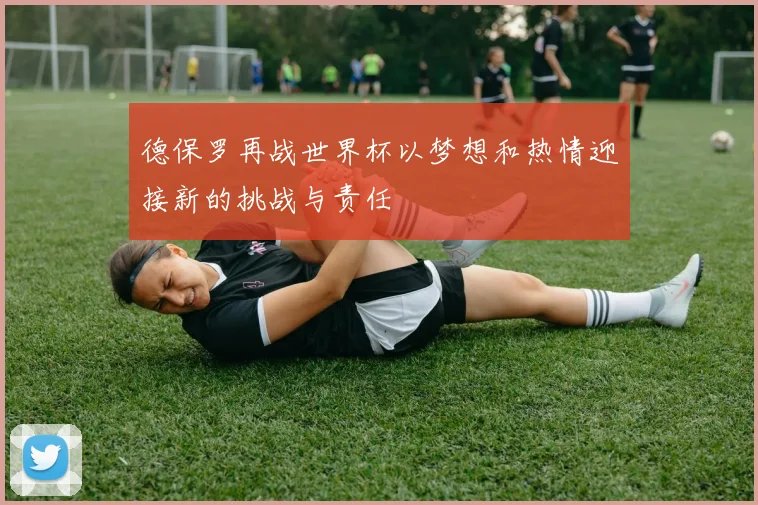 德保罗再战世界杯以梦想和热情迎接新的挑战与责任
