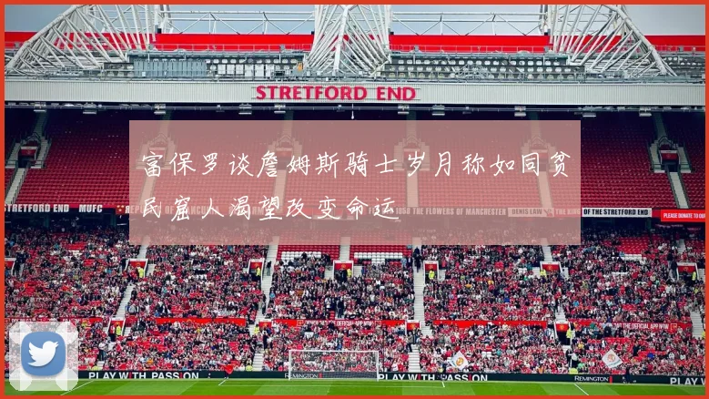 富保罗谈詹姆斯骑士岁月称如同贫民窟人渴望改变命运